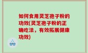 如何食用灵芝孢子粉的功效(灵芝孢子粉的正确吃法，有效拓展健康功效)