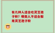 有几种人适合吃灵芝孢子粉？哪类人不适合服用灵芝孢子粉
