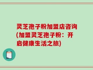灵芝孢子粉加盟店咨询(加盟灵芝孢子粉：开启健康生活之旅)