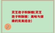 灵芝孢子粉酥糖(灵芝孢子粉酥糖：美味与健康的完美结合)