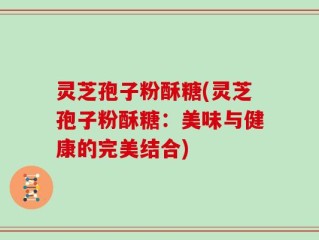 灵芝孢子粉酥糖(灵芝孢子粉酥糖：美味与健康的完美结合)