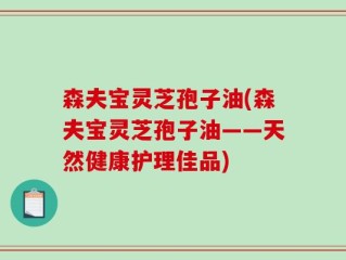 森夫宝灵芝孢子油(森夫宝灵芝孢子油——天然健康护理佳品)
