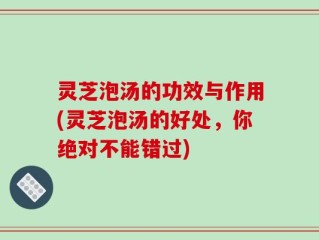 灵芝泡汤的功效与作用(灵芝泡汤的好处，你绝对不能错过)