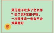 灵芝孢子吃多了怎么样？买了灵#芝孢子粉，一次性多吃一些会不会效果更好