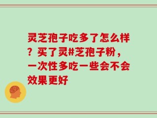灵芝孢子吃多了怎么样？买了灵#芝孢子粉，一次性多吃一些会不会效果更好