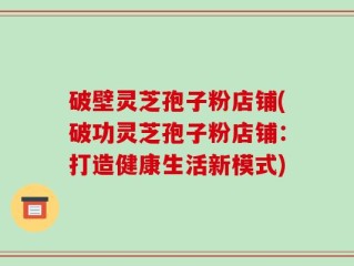 破壁灵芝孢子粉店铺(破功灵芝孢子粉店铺：打造健康生活新模式)