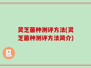 灵芝菌种测评方法(灵芝菌种测评方法简介)