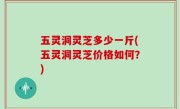 五灵洞灵芝多少一斤(五灵洞灵芝价格如何？)