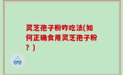 灵芝孢子粉咋吃法(如何正确食用灵芝孢子粉？)