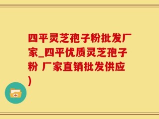 四平灵芝孢子粉批发厂家_四平优质灵芝孢子粉 厂家直销批发供应)