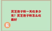 灵芝孢子粉一天吃多少克？灵芝孢子粉怎么吃最好