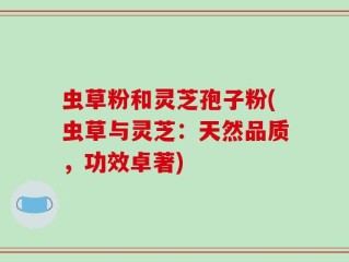 虫草粉和灵芝孢子粉(虫草与灵芝：天然品质，功效卓著)
