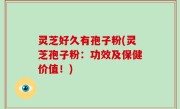 灵芝好久有孢子粉(灵芝孢子粉：功效及保健价值！)
