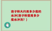 孢子粉大约用多少度的水冲(孢子粉需用多少度水冲洗？)
