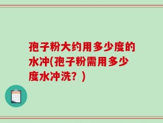 孢子粉大约用多少度的水冲(孢子粉需用多少度水冲洗？)