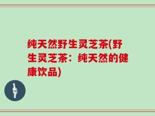 纯天然野生灵芝茶(野生灵芝茶：纯天然的健康饮品)