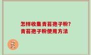 怎样收集青苔孢子粉？青苔孢子粉使用方法