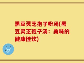 黑豆灵芝孢子粉汤(黑豆灵芝孢子汤：美味的健康佳饮)