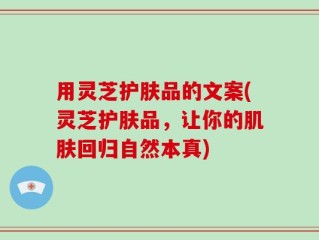 用灵芝护肤品的文案(灵芝护肤品，让你的肌肤回归自然本真)