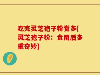 吃完灵芝孢子粉觉多(灵芝孢子粉：食用后多重奇妙)