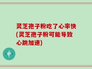 灵芝孢子粉吃了心率快(灵芝孢子粉可能导致心跳加速)