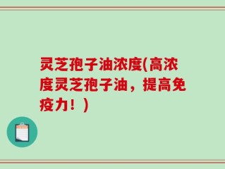 灵芝孢子油浓度(高浓度灵芝孢子油，提高免疫力！)
