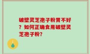 破壁灵芝孢子粉胃不好？如何正确食用破壁灵芝孢子粉？