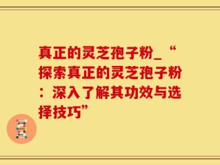 真正的灵芝孢子粉_“探索真正的灵芝孢子粉：深入了解其功效与选择技巧”