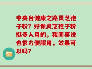中央台健康之路灵芝孢子粉？好像灵芝孢子粉挺多人用的，我同事说也很方便服用，效果可以吗？
