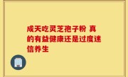 成天吃灵芝孢子粉 真的有益健康还是过度迷信养生