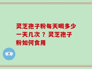 灵芝孢子粉每天喝多少一天几次 ？灵芝孢子粉如何食用