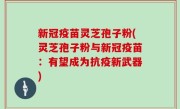 新冠疫苗灵芝孢子粉(灵芝孢子粉与新冠疫苗：有望成为抗疫新武器)