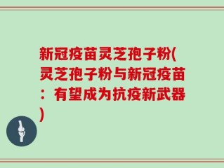 新冠疫苗灵芝孢子粉(灵芝孢子粉与新冠疫苗：有望成为抗疫新武器)