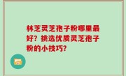林芝灵芝孢子粉哪里最好？挑选优质灵芝孢子粉的小技巧？