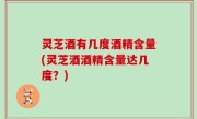 灵芝酒有几度酒精含量(灵芝酒酒精含量达几度？)