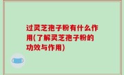 过灵芝孢子粉有什么作用(了解灵芝孢子粉的功效与作用)