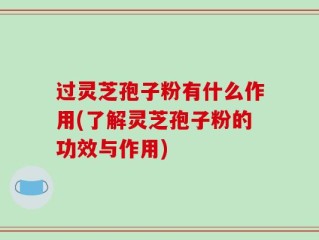 过灵芝孢子粉有什么作用(了解灵芝孢子粉的功效与作用)