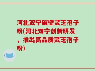 河北双宁破壁灵芝孢子粉(河北双宁创新研发，推出高品质灵芝孢子粉)