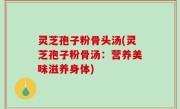 灵芝孢子粉骨头汤(灵芝孢子粉骨汤：营养美味滋养身体)