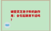破壁灵芝孢子粉的副作用：会引起肠胃不适吗？