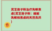 灵芝孢子粉治疗失眠焦虑(灵芝孢子粉：缓解失眠和焦虑的天然良药)