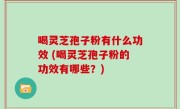 喝灵芝孢子粉有什么功效 (喝灵芝孢子粉的功效有哪些？)