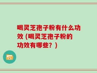喝灵芝孢子粉有什么功效 (喝灵芝孢子粉的功效有哪些？)