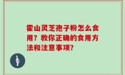 霍山灵芝孢子粉怎么食用？教你正确的食用方法和注意事项？