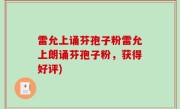雷允上诵芬孢子粉雷允上朗诵芬孢子粉，获得好评)