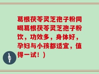 葛根茯苓灵芝孢子粉同喝葛根茯苓灵芝孢子粉饮，功效多，身体好，孕妇与小孩都适宜，值得一试！)