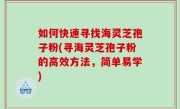 如何快速寻找海灵芝孢子粉(寻海灵芝孢子粉的高效方法，简单易学)