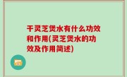 干灵芝煲水有什么功效和作用(灵芝煲水的功效及作用简述)