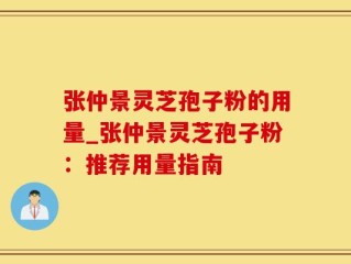 张仲景灵芝孢子粉的用量_张仲景灵芝孢子粉：推荐用量指南