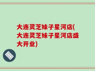 大连灵芝妹子星河店(大连灵芝妹子星河店盛大开业)